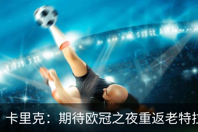 卡里克：期待欧冠之夜重返老特拉福德，准备好奉献更多伟大时刻